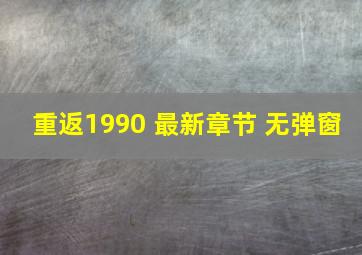 重返1990 最新章节 无弹窗