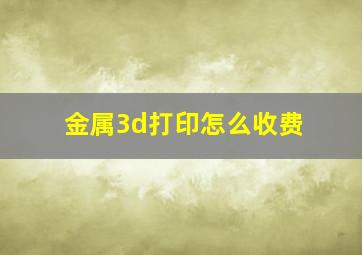 金属3d打印怎么收费