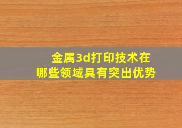 金属3d打印技术在哪些领域具有突出优势