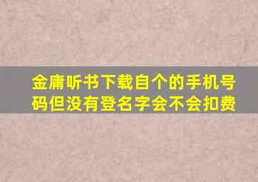 金庸听书下载自个的手机号码但没有登名字会不会扣费