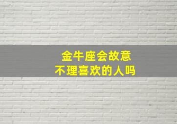 金牛座会故意不理喜欢的人吗