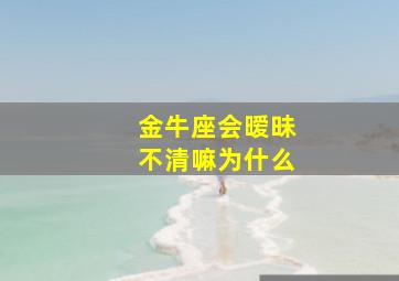 金牛座会暧昧不清嘛为什么