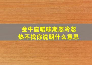 金牛座暧昧期忽冷忽热不找你说明什么意思