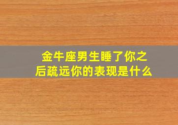 金牛座男生睡了你之后疏远你的表现是什么