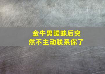 金牛男暧昧后突然不主动联系你了