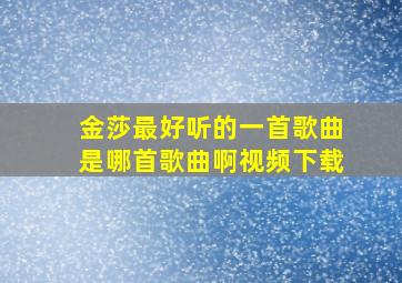 金莎最好听的一首歌曲是哪首歌曲啊视频下载