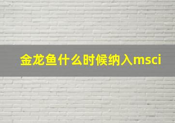 金龙鱼什么时候纳入msci