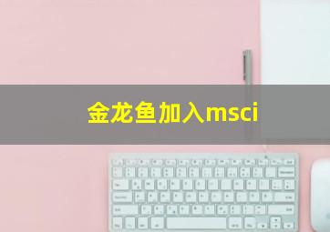 金龙鱼加入msci