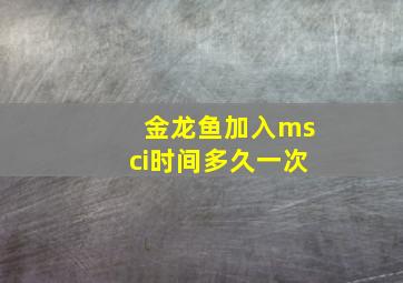 金龙鱼加入msci时间多久一次