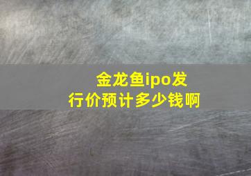 金龙鱼ipo发行价预计多少钱啊