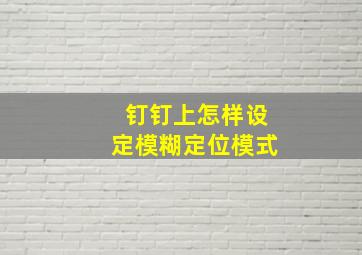 钉钉上怎样设定模糊定位模式