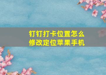 钉钉打卡位置怎么修改定位苹果手机