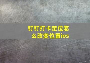 钉钉打卡定位怎么改变位置ios