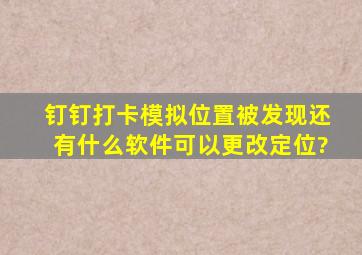 钉钉打卡模拟位置被发现还有什么软件可以更改定位?