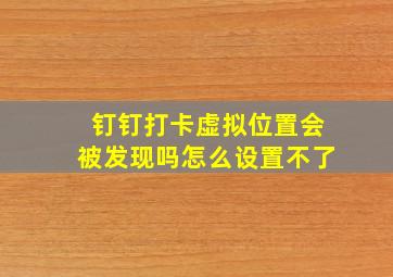 钉钉打卡虚拟位置会被发现吗怎么设置不了