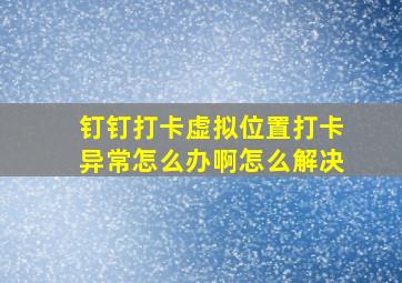 钉钉打卡虚拟位置打卡异常怎么办啊怎么解决