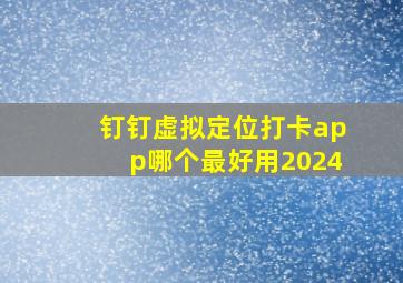 钉钉虚拟定位打卡app哪个最好用2024