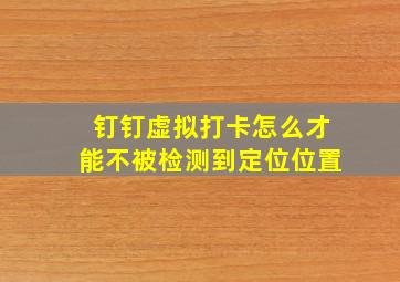 钉钉虚拟打卡怎么才能不被检测到定位位置