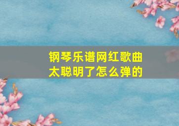 钢琴乐谱网红歌曲太聪明了怎么弹的