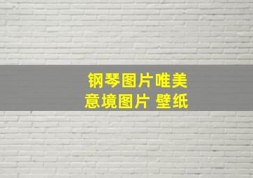 钢琴图片唯美意境图片 壁纸