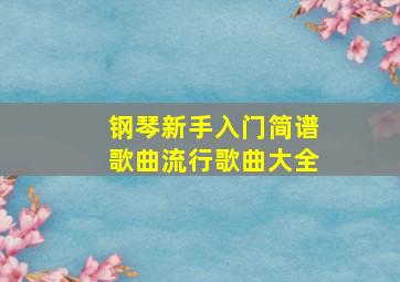 钢琴新手入门简谱歌曲流行歌曲大全