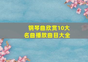 钢琴曲欣赏10大名曲播放曲目大全