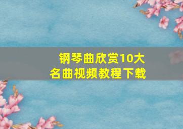 钢琴曲欣赏10大名曲视频教程下载