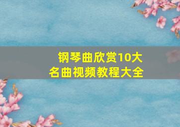 钢琴曲欣赏10大名曲视频教程大全