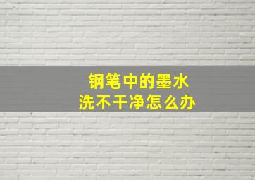 钢笔中的墨水洗不干净怎么办