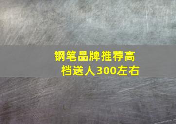 钢笔品牌推荐高档送人300左右