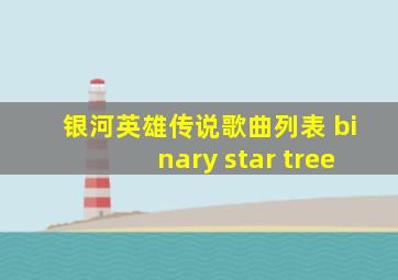 银河英雄传说歌曲列表 binary star tree