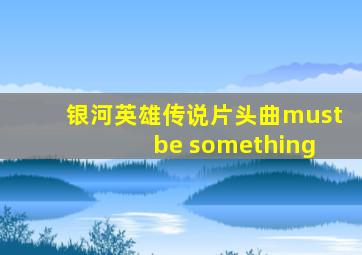 银河英雄传说片头曲must be something