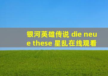 银河英雄传说 die neue these 星乱在线观看