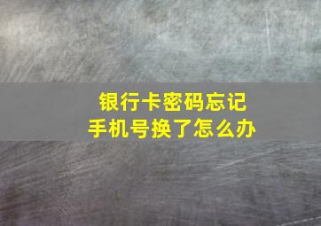 银行卡密码忘记手机号换了怎么办