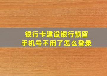 银行卡建设银行预留手机号不用了怎么登录