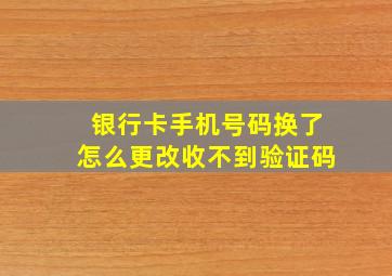 银行卡手机号码换了怎么更改收不到验证码