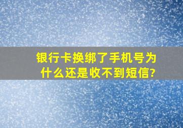 银行卡换绑了手机号为什么还是收不到短信?