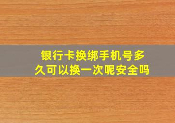 银行卡换绑手机号多久可以换一次呢安全吗