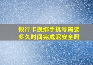 银行卡换绑手机号需要多久时间完成呢安全吗