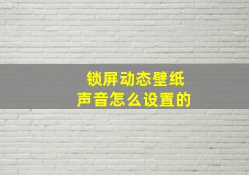 锁屏动态壁纸声音怎么设置的