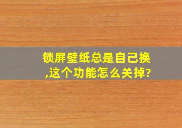 锁屏壁纸总是自己换,这个功能怎么关掉?