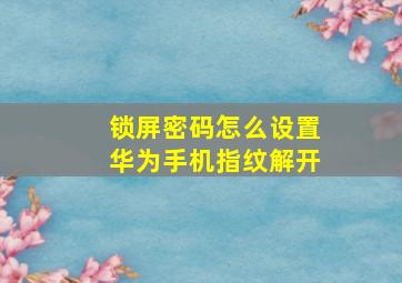 锁屏密码怎么设置华为手机指纹解开