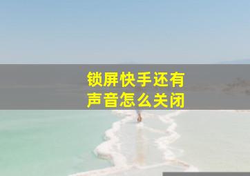 锁屏快手还有声音怎么关闭