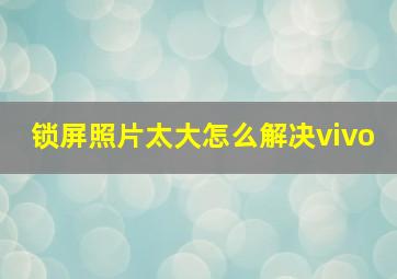 锁屏照片太大怎么解决vivo