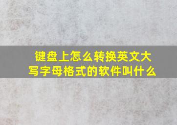 键盘上怎么转换英文大写字母格式的软件叫什么