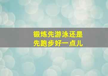 锻炼先游泳还是先跑步好一点儿