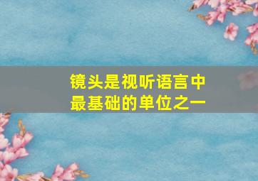 镜头是视听语言中最基础的单位之一