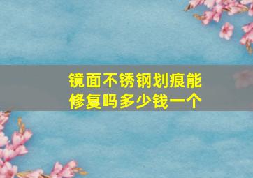 镜面不锈钢划痕能修复吗多少钱一个