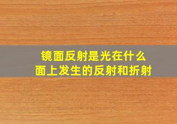 镜面反射是光在什么面上发生的反射和折射