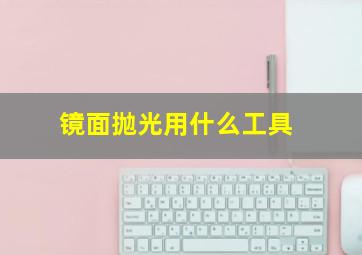 镜面抛光用什么工具